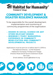 Community Development & Disaster Resilience Manager is responsible for the overall development, implementation and monitoring of community programmes. Degree in Social Science or any relevant degree; minimum 5 years managerial experience in community mobilisation. Applications are due by April 14, 2019, and should be sent to The National Director, c/o Ms. Pandohie, Habitat for Humanity Trinidad and Tobago, Chootoo Road & El Socorro Extension South, San Juan. Email address: vacancy@habitat-tt.org